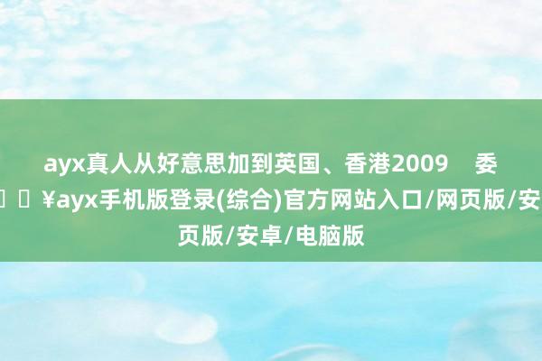 ayx真人从好意思加到英国、香港2009    委托九岁-🔥ayx手机版登录(综合)官方网站入口/网页版/安卓/电脑版