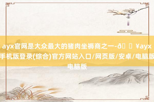 ayx官网是大众最大的猪肉坐褥商之一-🔥ayx手机版登录(综合)官方网站入口/网页版/安卓/电脑版