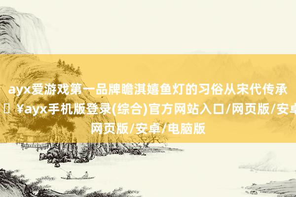 ayx爱游戏第一品牌瞻淇嬉鱼灯的习俗从宋代传承于今-🔥ayx手机版登录(综合)官方网站入口/网页版/安卓/电脑版