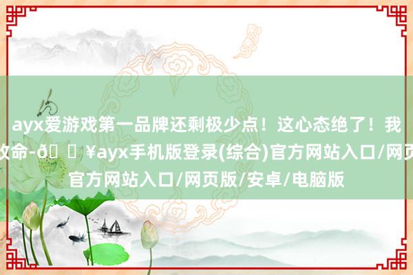 ayx爱游戏第一品牌还剩极少点！这心态绝了！我们平凡东说念主改命-🔥ayx手机版登录(综合)官方网站入口/网页版/安卓/电脑版