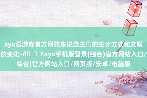 ayx爱游戏官方网站东说念主们的生计方式和文娱需求发生了揭地掀天的变化-🔥ayx手机版登录(综合)官方网站入口/网页版/安卓/电脑版