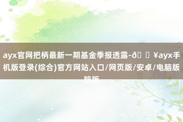 ayx官网把柄最新一期基金季报透露-🔥ayx手机版登录(综合)官方网站入口/网页版/安卓/电脑版