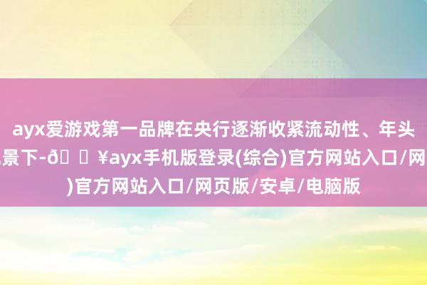 ayx爱游戏第一品牌在央行逐渐收紧流动性、年头钞票投放加速的配景下-🔥ayx手机版登录(综合)官方网站入口/网页版/安卓/电脑版