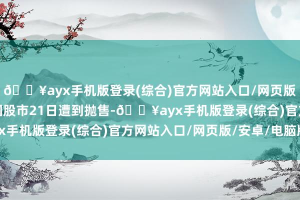 🔥ayx手机版登录(综合)官方网站入口/网页版/安卓/电脑版好意思国股市21日遭到抛售-🔥ayx手机版登录(综合)官方网站入口/网页版/安卓/电脑版
