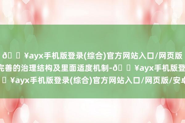 🔥ayx手机版登录(综合)官方网站入口/网页版/安卓/电脑版公司领有完善的治理结构及里面适度机制-🔥ayx手机版登录(综合)官方网站入口/网页版/安卓/电脑版