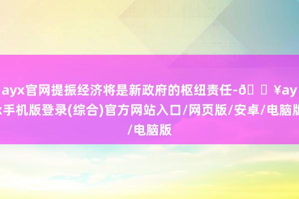 ayx官网提振经济将是新政府的枢纽责任-🔥ayx手机版登录(综合)官方网站入口/网页版/安卓/电脑版