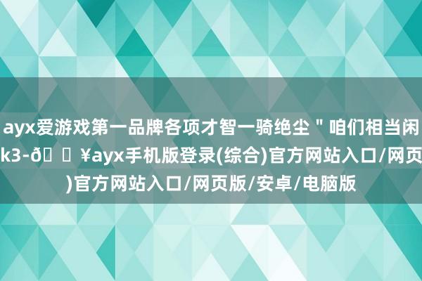 ayx爱游戏第一品牌各项才智一骑绝尘＂咱们相当闲适简略推出 Grok3-🔥ayx手机版登录(综合)官方网站入口/网页版/安卓/电脑版