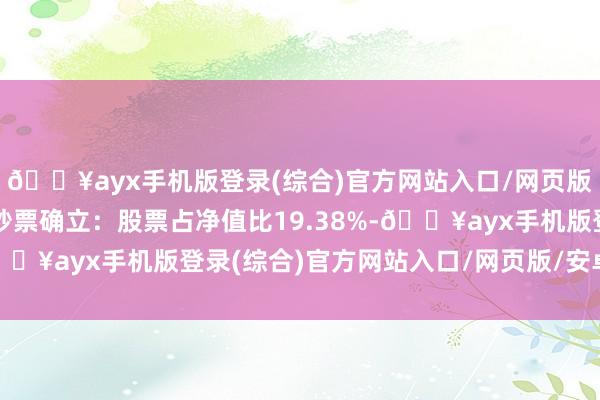🔥ayx手机版登录(综合)官方网站入口/网页版/安卓/电脑版该基金钞票确立：股票占净值比19.38%-🔥ayx手机版登录(综合)官方网站入口/网页版/安卓/电脑版