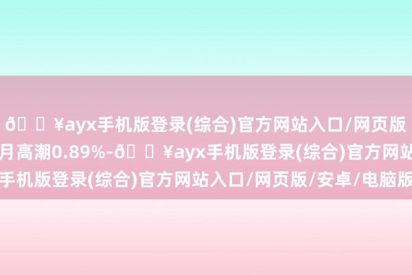 🔥ayx手机版登录(综合)官方网站入口/网页版/安卓/电脑版近6个月高潮0.89%-🔥ayx手机版登录(综合)官方网站入口/网页版/安卓/电脑版