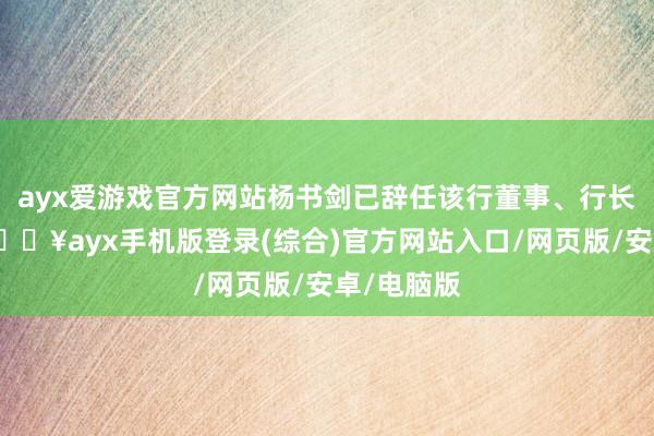 ayx爱游戏官方网站杨书剑已辞任该行董事、行长等职务-🔥ayx手机版登录(综合)官方网站入口/网页版/安卓/电脑版