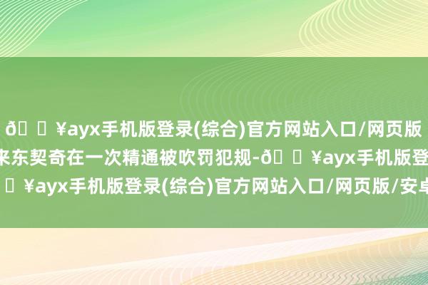 🔥ayx手机版登录(综合)官方网站入口/网页版/安卓/电脑版下半场上来东契奇在一次精通被吹罚犯规-🔥ayx手机版登录(综合)官方网站入口/网页版/安卓/电脑版