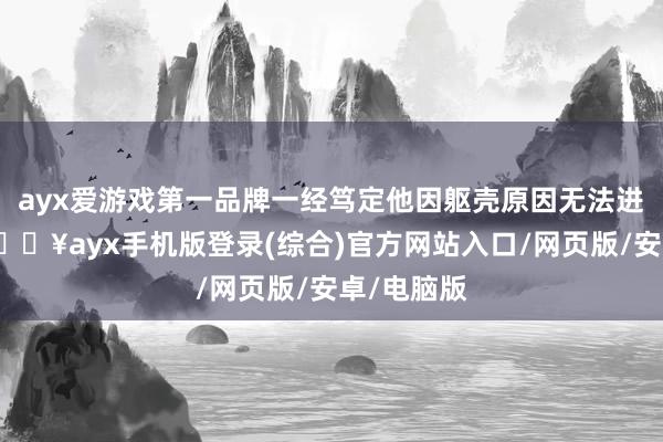 ayx爱游戏第一品牌一经笃定他因躯壳原因无法进入比赛-🔥ayx手机版登录(综合)官方网站入口/网页版/安卓/电脑版