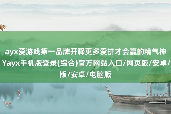ayx爱游戏第一品牌开释更多爱拼才会赢的精气神-🔥ayx手机版登录(综合)官方网站入口/网页版/安卓/电脑版