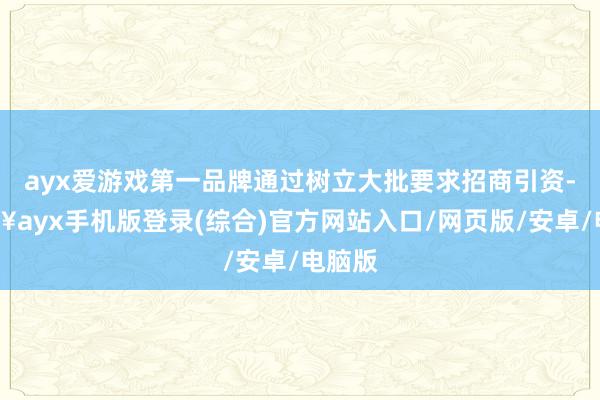 ayx爱游戏第一品牌通过树立大批要求招商引资-🔥ayx手机版登录(综合)官方网站入口/网页版/安卓/电脑版