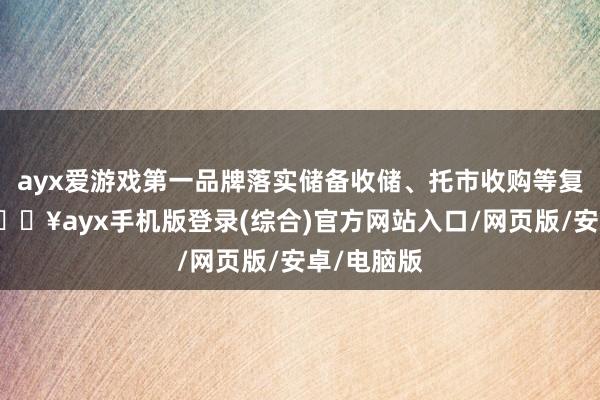 ayx爱游戏第一品牌落实储备收储、托市收购等复旧计谋-🔥ayx手机版登录(综合)官方网站入口/网页版/安卓/电脑版