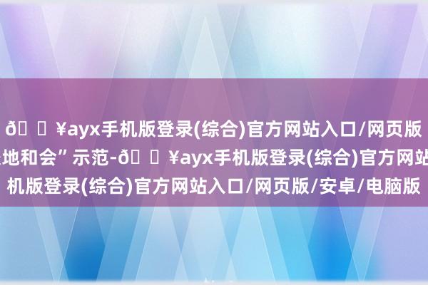🔥ayx手机版登录(综合)官方网站入口/网页版/安卓/电脑版开展“校地和会”示范-🔥ayx手机版登录(综合)官方网站入口/网页版/安卓/电脑版