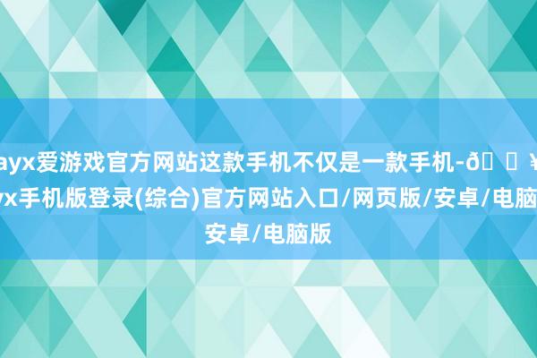 ayx爱游戏官方网站这款手机不仅是一款手机-🔥ayx手机版登录(综合)官方网站入口/网页版/安卓/电脑版