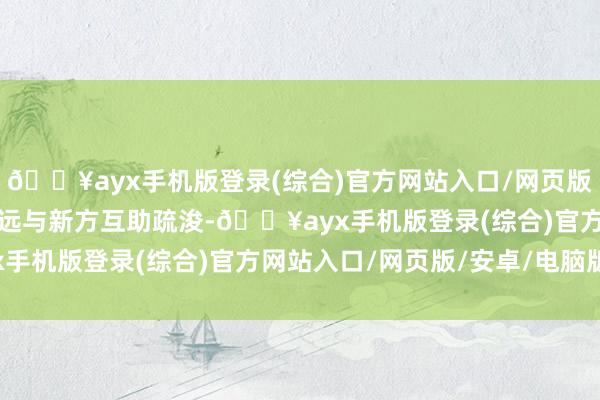 🔥ayx手机版登录(综合)官方网站入口/网页版/安卓/电脑版进一步深远与新方互助疏浚-🔥ayx手机版登录(综合)官方网站入口/网页版/安卓/电脑版