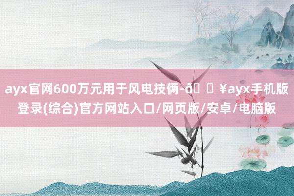 ayx官网600万元用于风电技俩-🔥ayx手机版登录(综合)官方网站入口/网页版/安卓/电脑版
