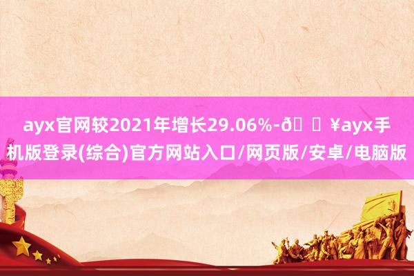 ayx官网较2021年增长29.06%-🔥ayx手机版登录(综合)官方网站入口/网页版/安卓/电脑版