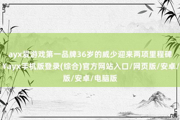 ayx爱游戏第一品牌36岁的威少迎来两项里程碑-🔥ayx手机版登录(综合)官方网站入口/网页版/安卓/电脑版