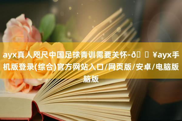 ayx真人咫尺中国足球青训需要关怀-🔥ayx手机版登录(综合)官方网站入口/网页版/安卓/电脑版