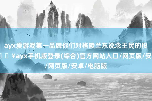 ayx爱游戏第一品牌你们对格陵兰东说念主民的投资不及-🔥ayx手机版登录(综合)官方网站入口/网页版/安卓/电脑版