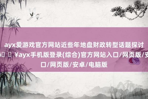 ayx爱游戏官方网站近些年地盘财政转型话题探讨热度上升-🔥ayx手机版登录(综合)官方网站入口/网页版/安卓/电脑版