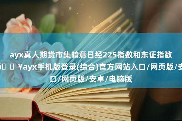 ayx真人期货市集暗意日经225指数和东证指数均将低开-🔥ayx手机版登录(综合)官方网站入口/网页版/安卓/电脑版