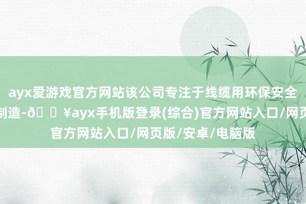 ayx爱游戏官方网站该公司专注于线缆用环保安全型材料的研发与制造-🔥ayx手机版登录(综合)官方网站入口/网页版/安卓/电脑版