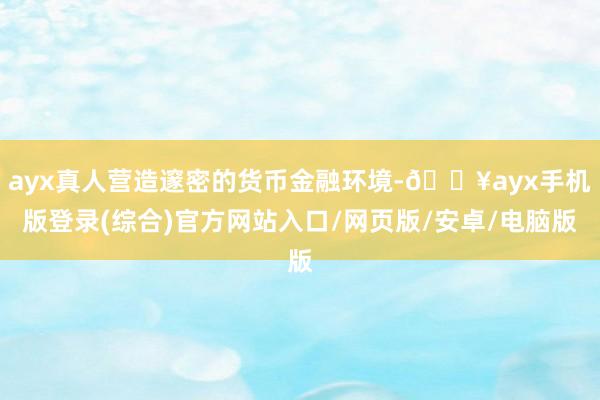 ayx真人营造邃密的货币金融环境-🔥ayx手机版登录(综合)官方网站入口/网页版/安卓/电脑版