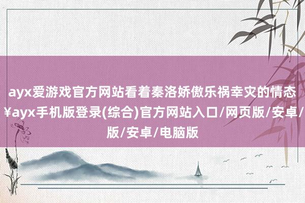 ayx爱游戏官方网站看着秦洛娇傲乐祸幸灾的情态-🔥ayx手机版登录(综合)官方网站入口/网页版/安卓/电脑版
