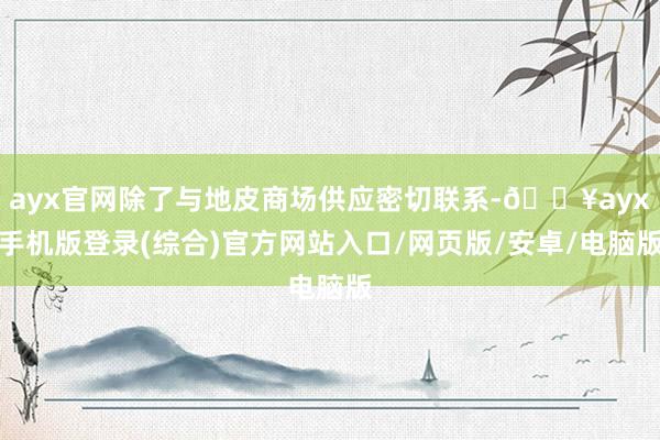 ayx官网除了与地皮商场供应密切联系-🔥ayx手机版登录(综合)官方网站入口/网页版/安卓/电脑版