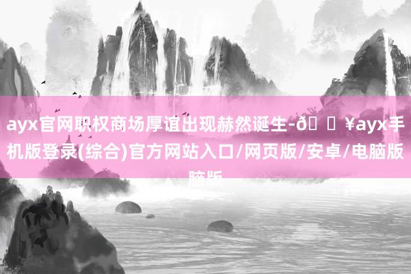 ayx官网职权商场厚谊出现赫然诞生-🔥ayx手机版登录(综合)官方网站入口/网页版/安卓/电脑版