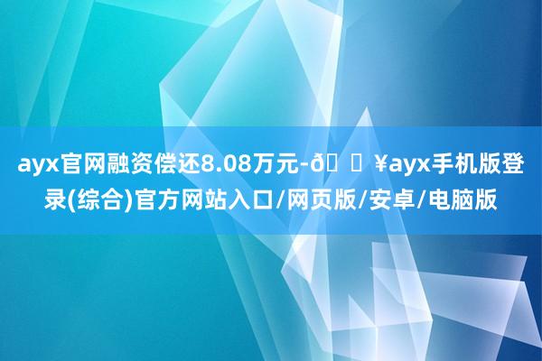 ayx官网融资偿还8.08万元-🔥ayx手机版登录(综合)官方网站入口/网页版/安卓/电脑版