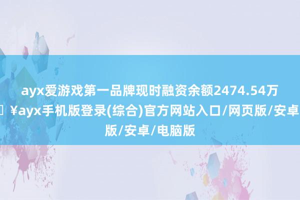 ayx爱游戏第一品牌现时融资余额2474.54万元-🔥ayx手机版登录(综合)官方网站入口/网页版/安卓/电脑版