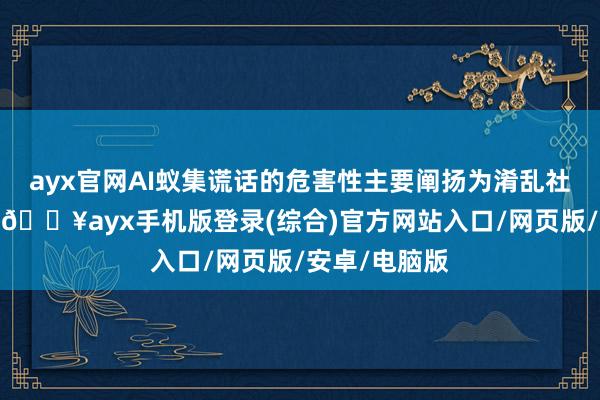 ayx官网AI蚁集谎话的危害性主要阐扬为淆乱社会群众秩序-🔥ayx手机版登录(综合)官方网站入口/网页版/安卓/电脑版