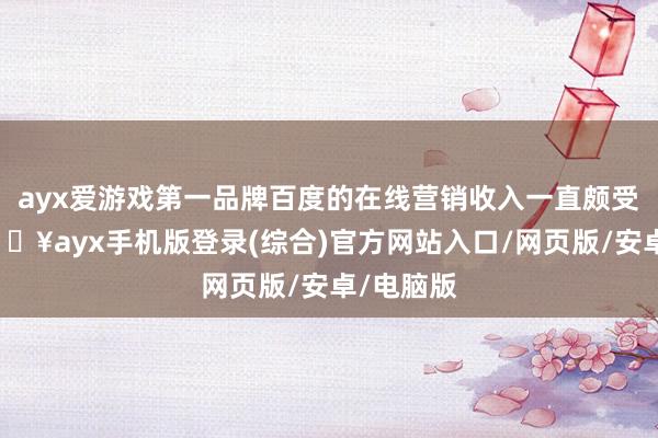 ayx爱游戏第一品牌百度的在线营销收入一直颇受和蔼-🔥ayx手机版登录(综合)官方网站入口/网页版/安卓/电脑版