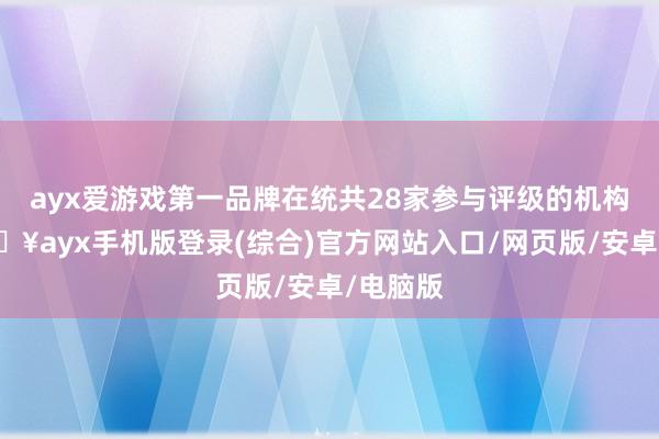 ayx爱游戏第一品牌在统共28家参与评级的机构中-🔥ayx手机版登录(综合)官方网站入口/网页版/安卓/电脑版