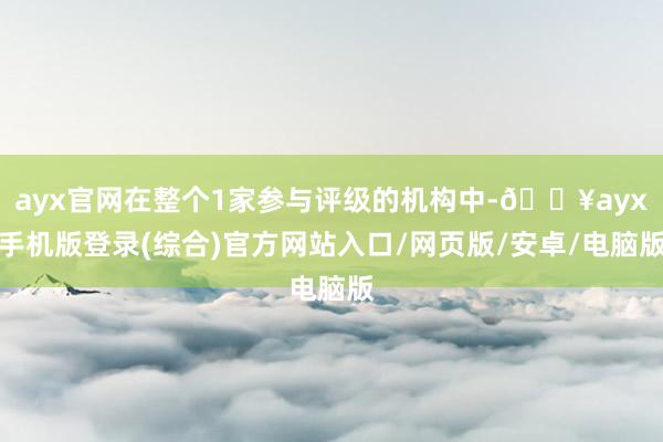 ayx官网在整个1家参与评级的机构中-🔥ayx手机版登录(综合)官方网站入口/网页版/安卓/电脑版