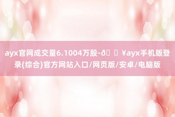 ayx官网成交量6.1004万股-🔥ayx手机版登录(综合)官方网站入口/网页版/安卓/电脑版