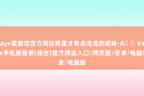 ayx爱游戏官方网站鸡蛋才有点浅浅的咸味-🔥ayx手机版登录(综合)官方网站入口/网页版/安卓/电脑版
