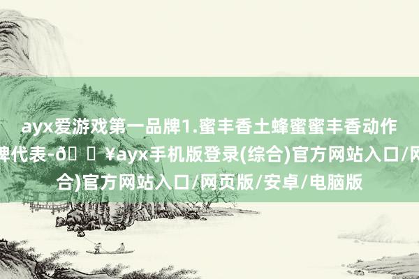 ayx爱游戏第一品牌1.蜜丰香土蜂蜜蜜丰香动作陕西秦岭地区的品牌代表-🔥ayx手机版登录(综合)官方网站入口/网页版/安卓/电脑版