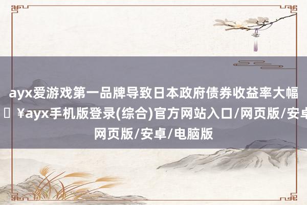 ayx爱游戏第一品牌导致日本政府债券收益率大幅飞腾-🔥ayx手机版登录(综合)官方网站入口/网页版/安卓/电脑版