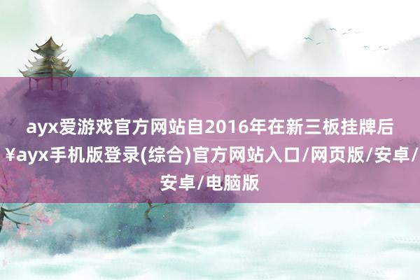 ayx爱游戏官方网站　　自2016年在新三板挂牌后-🔥ayx手机版登录(综合)官方网站入口/网页版/安卓/电脑版