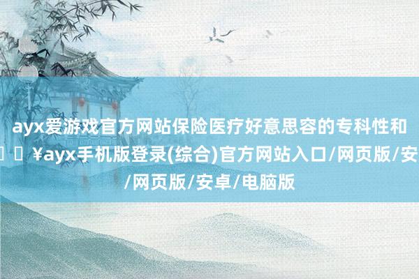 ayx爱游戏官方网站保险医疗好意思容的专科性和有用性-🔥ayx手机版登录(综合)官方网站入口/网页版/安卓/电脑版