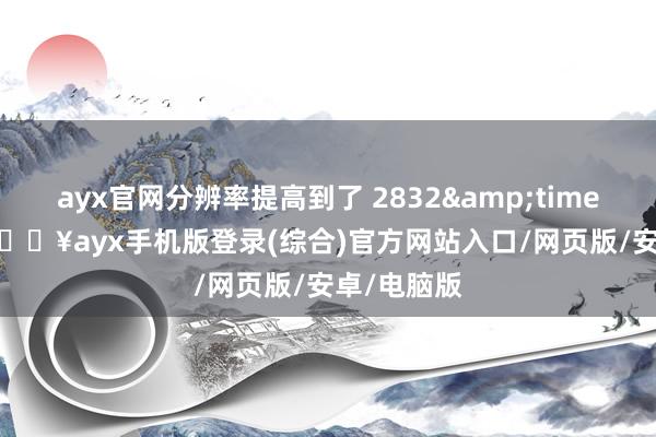 ayx官网分辨率提高到了 2832&times;1316-🔥ayx手机版登录(综合)官方网站入口/网页版/安卓/电脑版