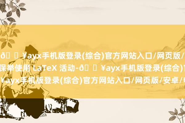 🔥ayx手机版登录(综合)官方网站入口/网页版/安卓/电脑版数学公式保举使用 LaTeX 活动-🔥ayx手机版登录(综合)官方网站入口/网页版/安卓/电脑版