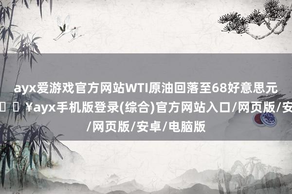 ayx爱游戏官方网站WTI原油回落至68好意思元/桶下方-🔥ayx手机版登录(综合)官方网站入口/网页版/安卓/电脑